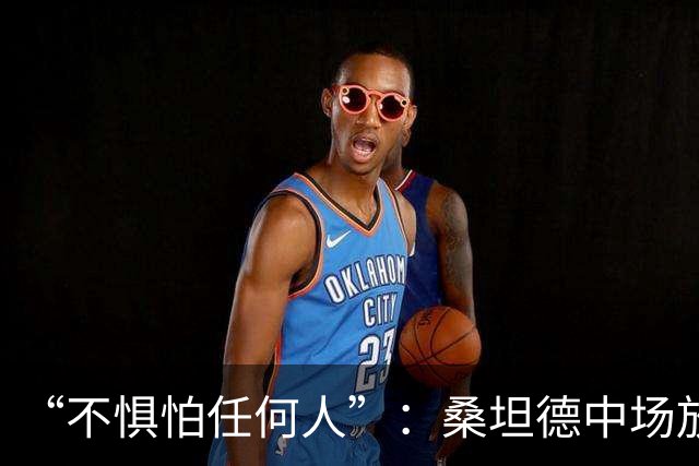 “不惧怕任何人”：桑坦德中场放话皇马，称贝尔纳多·席尔瓦是榜样